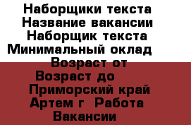Наборщики текста › Название вакансии ­ Наборщик текста › Минимальный оклад ­ 38 000 › Возраст от ­ 18 › Возраст до ­ 65 - Приморский край, Артем г. Работа » Вакансии   